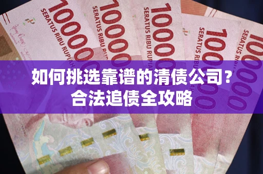 北京如何挑选靠谱的清债公司?合法追债全攻略 北京如何挑选靠谱的清债公司?合法追债全攻略