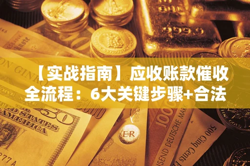 北京【实战指南】应收账款催收全流程：6大关键步骤+合法回款技巧