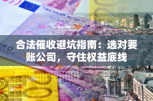 北京合法催收避坑指南：选对要账公司，守住权益底线
