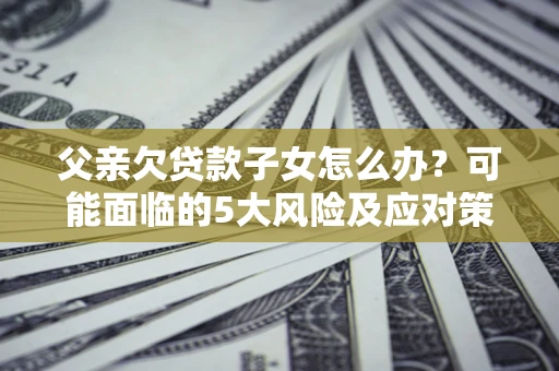 北京父亲欠贷款子女怎么办?可能面临的5大风险及应对策略 北京父亲欠贷款子女怎么办?可能面临的5大风险及应对策略