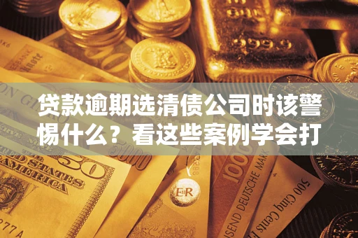 北京贷款逾期选清债公司时该警惕什么？看这些案例学会打翻身仗