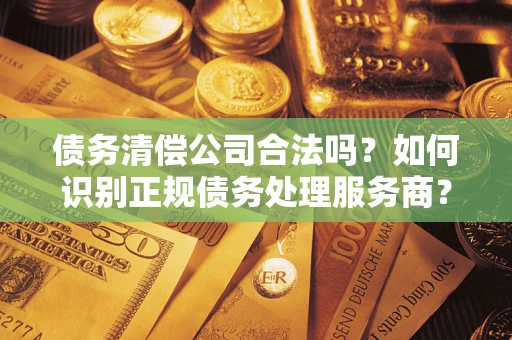 北京债务清偿公司合法吗？如何识别正规债务处理服务商？