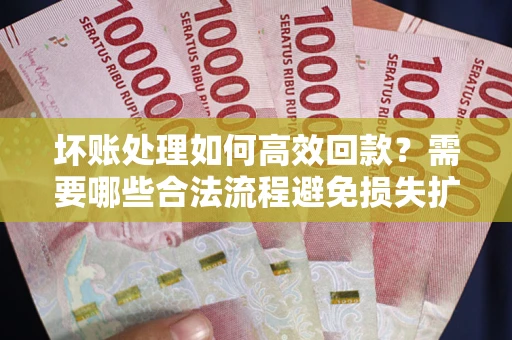 北京坏账处理如何高效回款？需要哪些合法流程避免损失扩大？