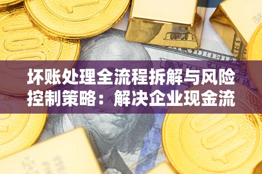 北京坏账处理全流程拆解与风险控制策略：解决企业现金流顽疾的实战指南