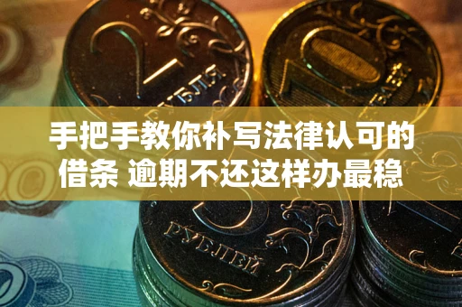 北京手把手教你补写法律认可的借条 逾期不还这样办最稳妥