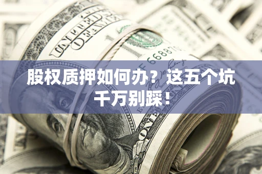 北京股权质押如何办？这五个坑千万别踩！