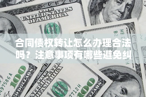 北京合同债权转让怎么办理合法吗？注意事项有哪些避免纠纷？