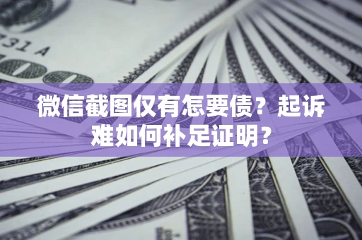 北京微信截图仅有怎要债？起诉难如何补足证明？