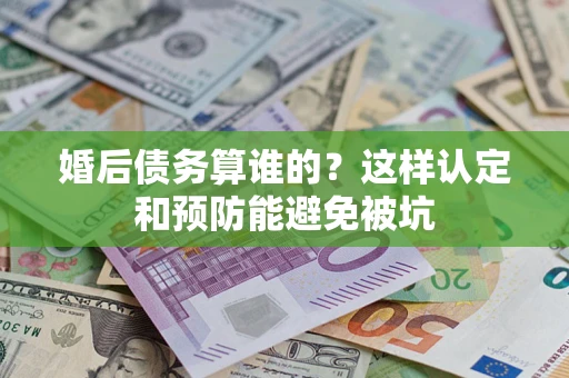 北京婚后债务算谁的？这样认定和预防能避免被坑