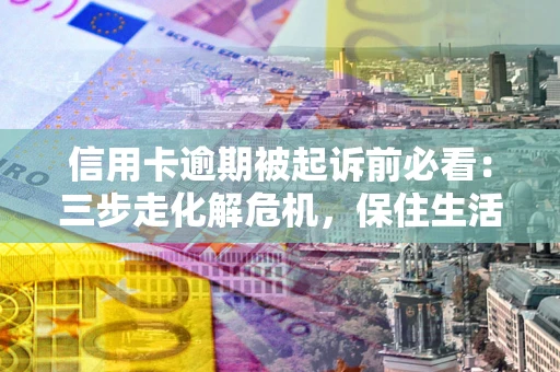 北京信用卡逾期被起诉前必看：三步走化解危机，保住生活尊严