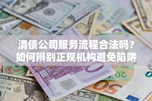 北京清债公司服务流程合法吗？如何辨别正规机构避免陷阱？