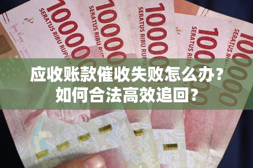 北京应收账款催收失败怎么办？如何合法高效追回？