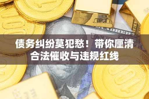 北京债务纠纷莫犯愁！带你厘清合法催收与违规红线