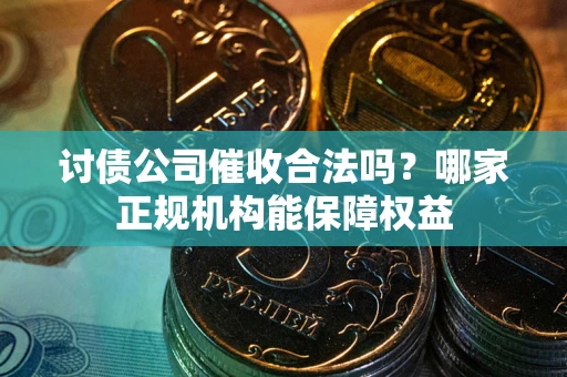 北京讨债公司催收合法吗？哪家正规机构能保障权益