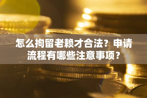 北京怎么拘留老赖才合法？申请流程有哪些注意事项？