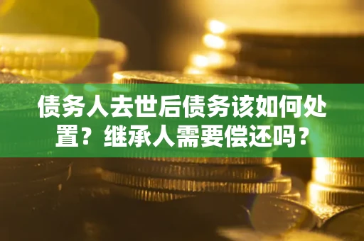 北京债务人去世后债务该如何处置？继承人需要偿还吗？