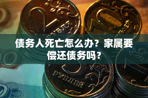北京债务人死亡怎么办？家属要偿还债务吗？