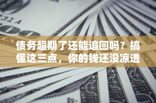 北京债务超期了还能追回吗？搞懂这三点，你的钱还没凉透