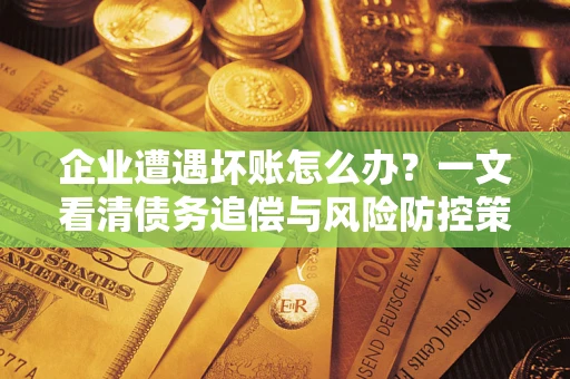 北京企业遭遇坏账怎么办？一文看清债务追偿与风险防控策略