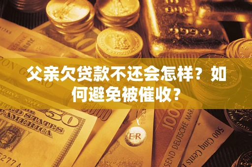北京父亲欠贷款不还会怎样？如何避免被催收？