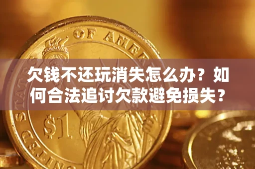 北京欠钱不还玩消失怎么办?如何合法追讨欠款避免损失? 北京欠钱不还玩消失怎么办?如何合法追讨欠款避免损失?
