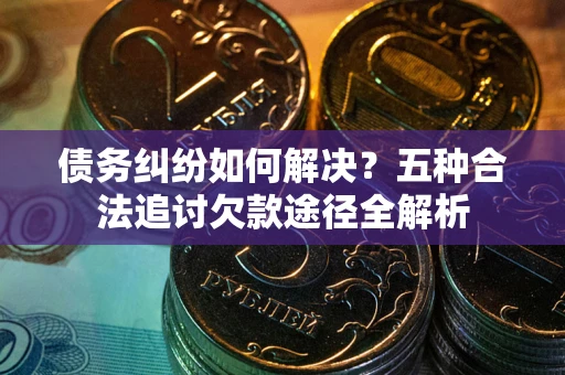 北京债务纠纷如何解决？五种合法追讨欠款途径全解析