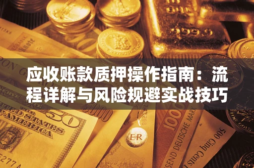 北京应收账款质押操作指南:流程详解与风险规避实战技巧 北京应收账款质押操作指南:流程详解与风险规避实战技巧