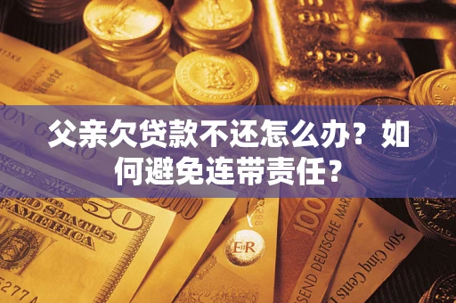 北京父亲欠贷款不还怎么办？如何避免连带责任？