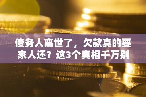 北京债务人离世了，欠款真的要家人还？这3个真相千万别弄错