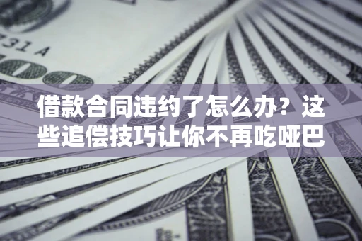 北京借款合同违约了怎么办？这些追偿技巧让你不再吃哑巴亏