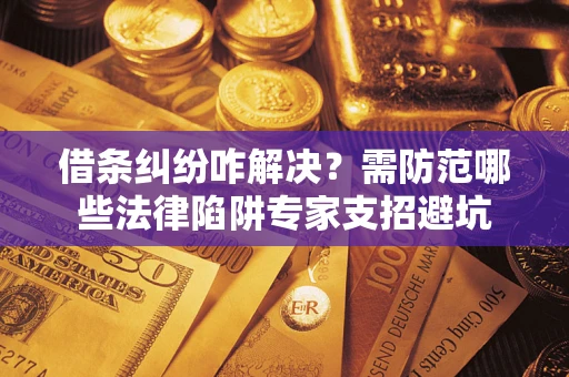 北京借条纠纷咋解决？需防范哪些法律陷阱专家支招避坑