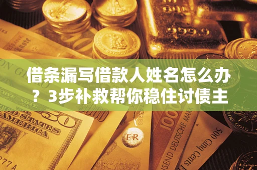 北京借条漏写借款人姓名怎么办？3步补救帮你稳住讨债主动权