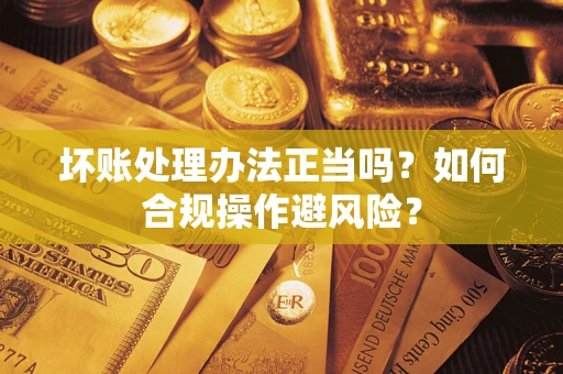 北京坏账处理办法正当吗？如何合规操作避风险？