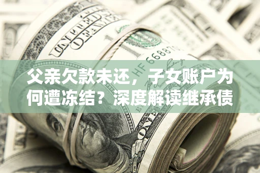 北京父亲欠款未还，子女账户为何遭冻结？深度解读继承债务迷局