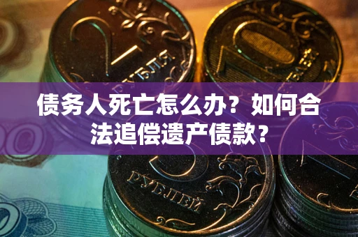 北京债务人死亡怎么办？如何合法追偿遗产债款？