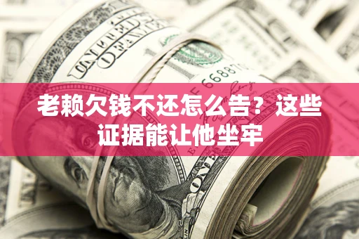 北京老赖欠钱不还怎么告？这些证据能让他坐牢