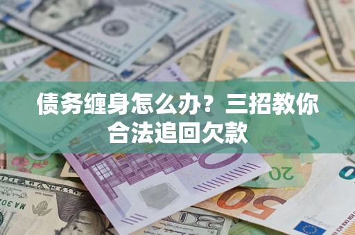 北京债务缠身怎么办？三招教你合法追回欠款