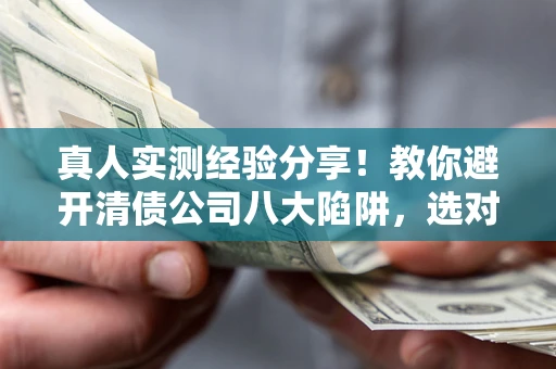 北京真人实测经验分享！教你避开清债公司八大陷阱，选对机构少走十年弯路