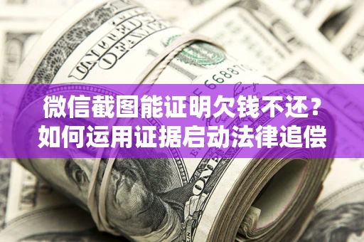 北京微信截图能证明欠钱不还？如何运用证据启动法律追偿程序？