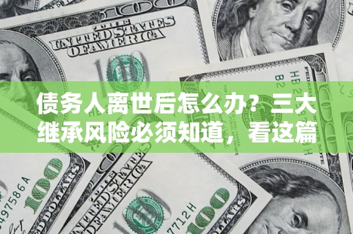 北京债务人离世后怎么办？三大继承风险必须知道，看这篇就够了