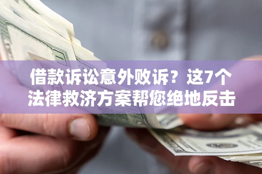 北京借款诉讼意外败诉？这7个法律救济方案帮您绝地反击！