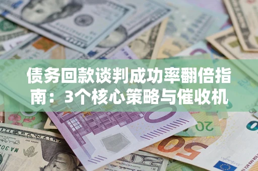 北京债务回款谈判成功率翻倍指南：3个核心策略与催收机构避坑法则
