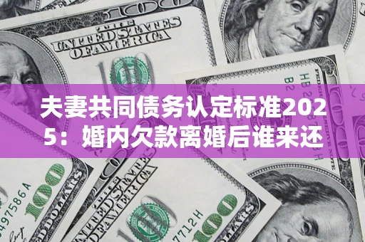 北京夫妻共同债务认定标准2025:婚内欠款离婚后谁来还? 北京夫妻共同债务认定标准2025:婚内欠款离婚后谁来还?