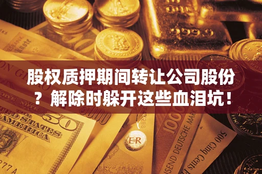 北京股权质押期间转让公司股份？解除时躲开这些血泪坑！