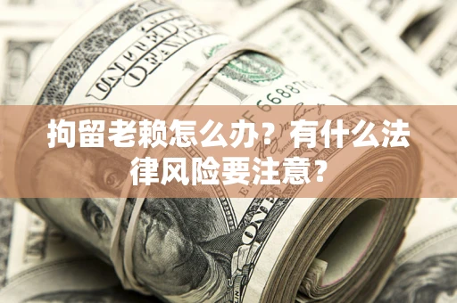 北京拘留老赖怎么办？有什么法律风险要注意？