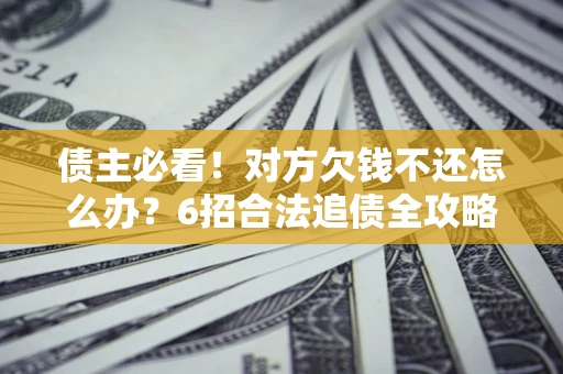 北京债主必看！对方欠钱不还怎么办？6招合法追债全攻略