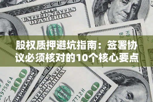 北京股权质押避坑指南:签署协议必须核对的10个核心要点 北京股权质押避坑指南:签署协议必须核对的10个核心要点