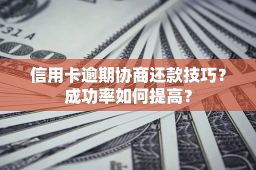 北京信用卡逾期协商还款技巧？成功率如何提高？