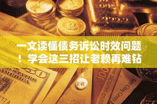 北京一文读懂债务诉讼时效问题！学会这三招让老赖再难钻空子
