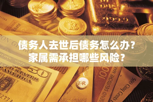北京债务人去世后债务怎么办？家属需承担哪些风险？
